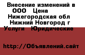 Внесение изменений в ООО › Цена ­ 8 000 - Нижегородская обл., Нижний Новгород г. Услуги » Юридические   
